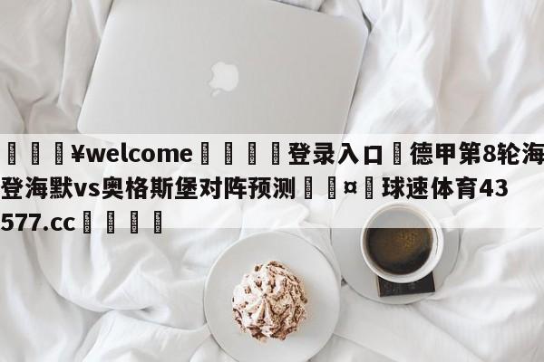 💥welcome🍖登录入口⛎德甲第8轮海登海默vs奥格斯堡对阵预测🤮球速体育43577.cc🍦