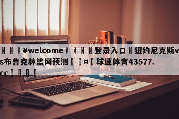 💥welcome🍖登录入口⛎纽约尼克斯vs布鲁克林篮网预测🤮球速体育43577.cc🍦