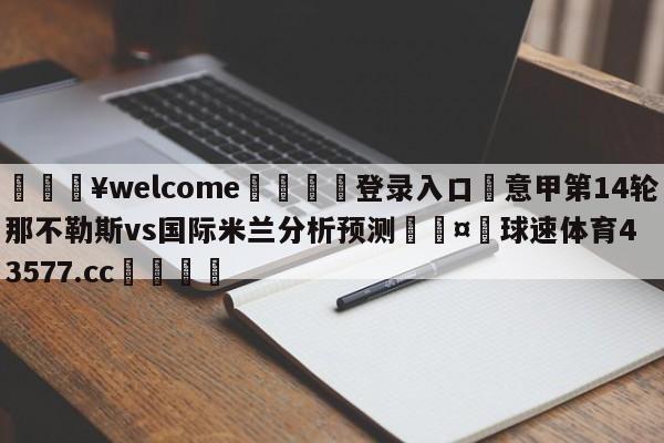 💥welcome🍖登录入口⛎意甲第14轮那不勒斯vs国际米兰分析预测🤮球速体育43577.cc🍦