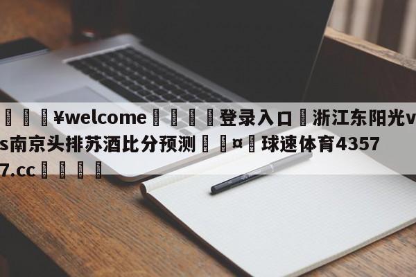 💥welcome🍖登录入口⛎浙江东阳光vs南京头排苏酒比分预测🤮球速体育43577.cc🍦