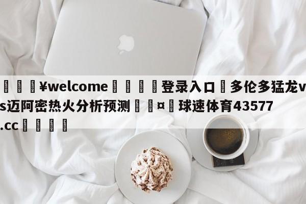 💥welcome🍖登录入口⛎多伦多猛龙vs迈阿密热火分析预测🤮球速体育43577.cc🍦