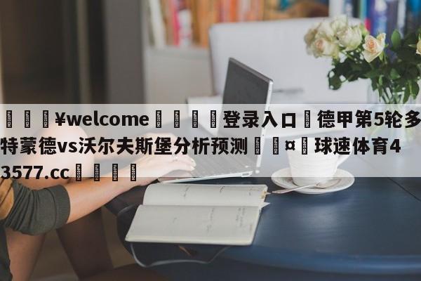 💥welcome🍖登录入口⛎德甲第5轮多特蒙德vs沃尔夫斯堡分析预测🤮球速体育43577.cc🍦