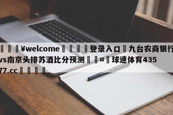 💥welcome🍖登录入口⛎九台农商银行vs南京头排苏酒比分预测🤮球速体育43577.cc🍦