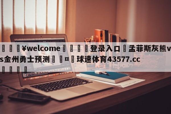 💥welcome🍖登录入口⛎孟菲斯灰熊vs金州勇士预测🤮球速体育43577.cc🍦