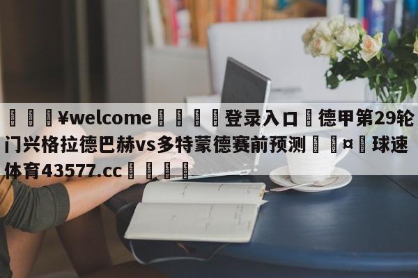 💥welcome🍖登录入口⛎德甲第29轮门兴格拉德巴赫vs多特蒙德赛前预测🤮球速体育43577.cc🍦