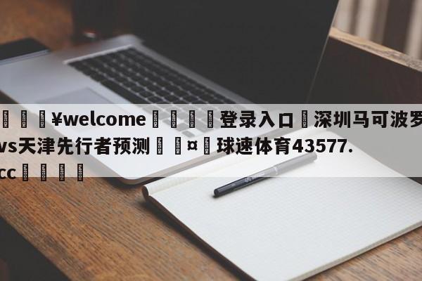 💥welcome🍖登录入口⛎深圳马可波罗vs天津先行者预测🤮球速体育43577.cc🍦