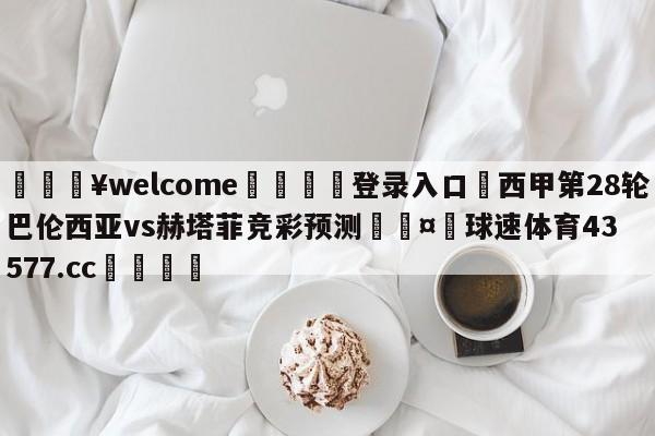 💥welcome🍖登录入口⛎西甲第28轮巴伦西亚vs赫塔菲竞彩预测🤮球速体育43577.cc🍦