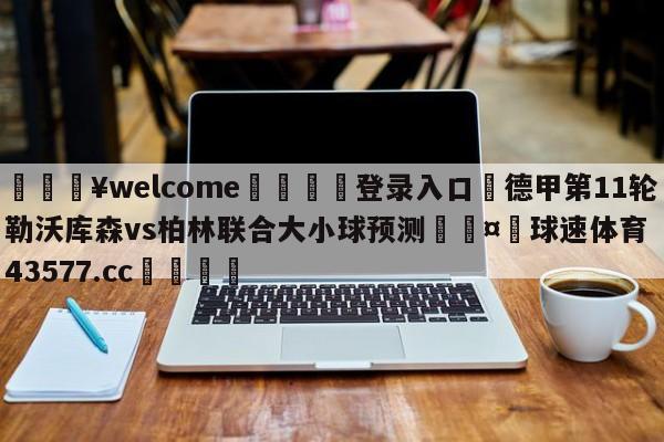 💥welcome🍖登录入口⛎德甲第11轮勒沃库森vs柏林联合大小球预测🤮球速体育43577.cc🍦