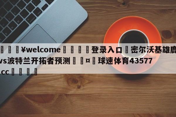 💥welcome🍖登录入口⛎密尔沃基雄鹿vs波特兰开拓者预测🤮球速体育43577.cc🍦