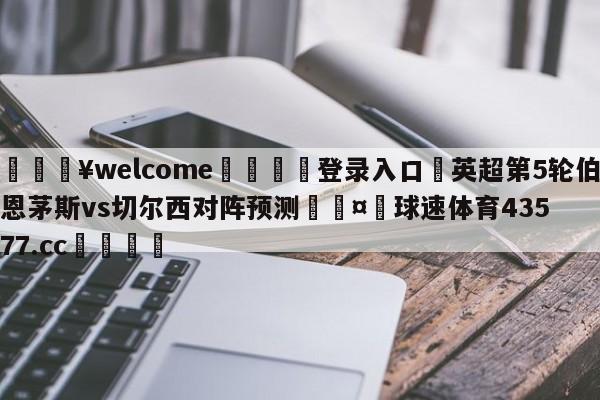 💥welcome🍖登录入口⛎英超第5轮伯恩茅斯vs切尔西对阵预测🤮球速体育43577.cc🍦