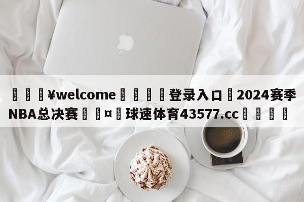 💥welcome🍖登录入口⛎2024赛季NBA总决赛🤮球速体育43577.cc🍦