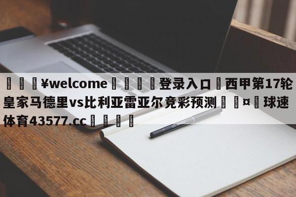 💥welcome🍖登录入口⛎西甲第17轮皇家马德里vs比利亚雷亚尔竞彩预测🤮球速体育43577.cc🍦