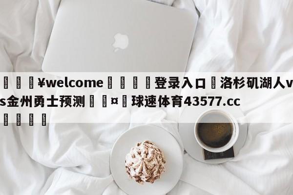 💥welcome🍖登录入口⛎洛杉矶湖人vs金州勇士预测🤮球速体育43577.cc🍦