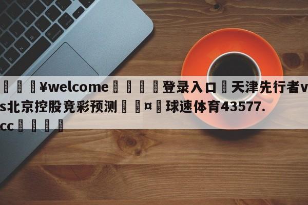 💥welcome🍖登录入口⛎天津先行者vs北京控股竞彩预测🤮球速体育43577.cc🍦