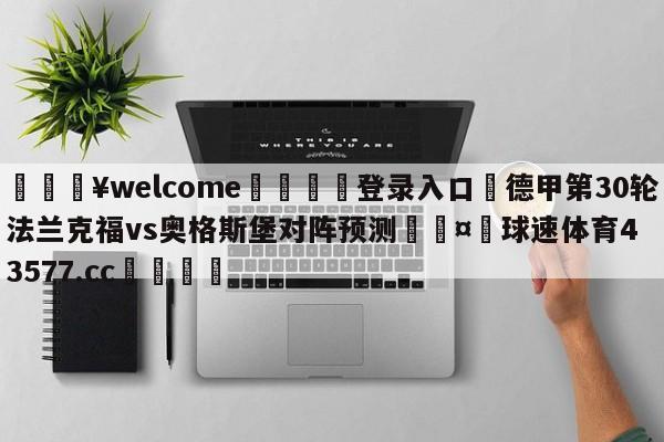 💥welcome🍖登录入口⛎德甲第30轮法兰克福vs奥格斯堡对阵预测🤮球速体育43577.cc🍦