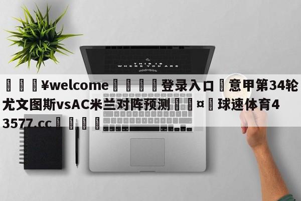 💥welcome🍖登录入口⛎意甲第34轮尤文图斯vsAC米兰对阵预测🤮球速体育43577.cc🍦