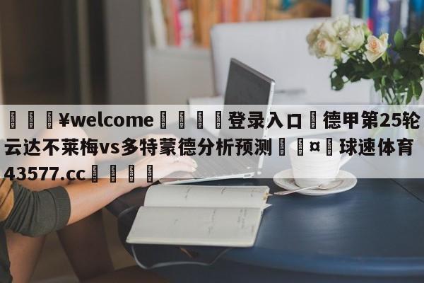 💥welcome🍖登录入口⛎德甲第25轮云达不莱梅vs多特蒙德分析预测🤮球速体育43577.cc🍦