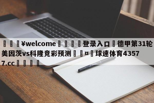 💥welcome🍖登录入口⛎德甲第31轮美因茨vs科隆竞彩预测🤮球速体育43577.cc🍦