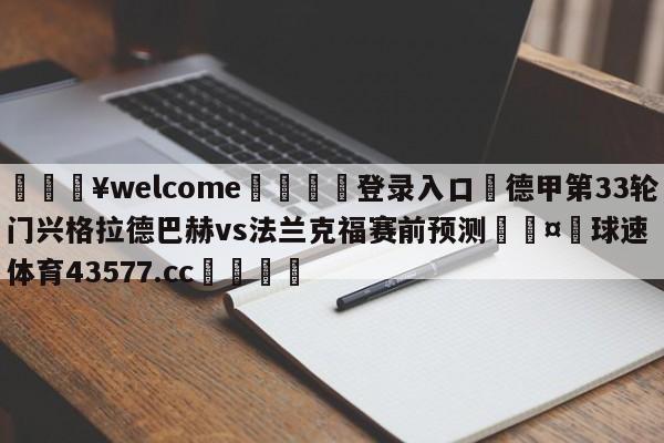 💥welcome🍖登录入口⛎德甲第33轮门兴格拉德巴赫vs法兰克福赛前预测🤮球速体育43577.cc🍦