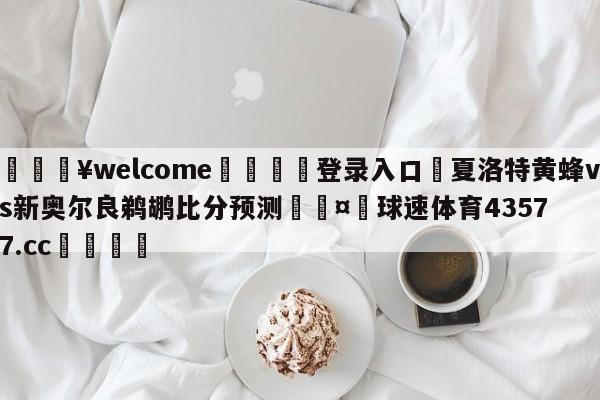 💥welcome🍖登录入口⛎夏洛特黄蜂vs新奥尔良鹈鹕比分预测🤮球速体育43577.cc🍦