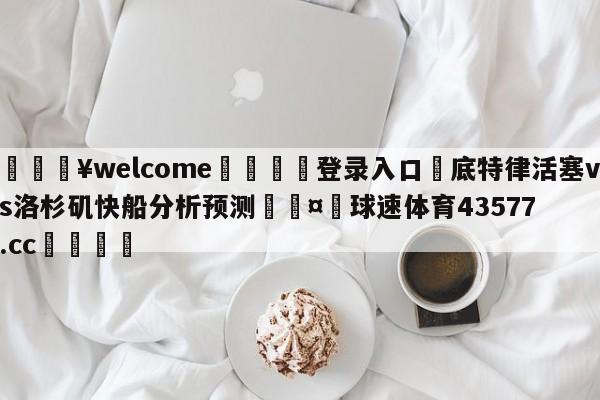 💥welcome🍖登录入口⛎底特律活塞vs洛杉矶快船分析预测🤮球速体育43577.cc🍦