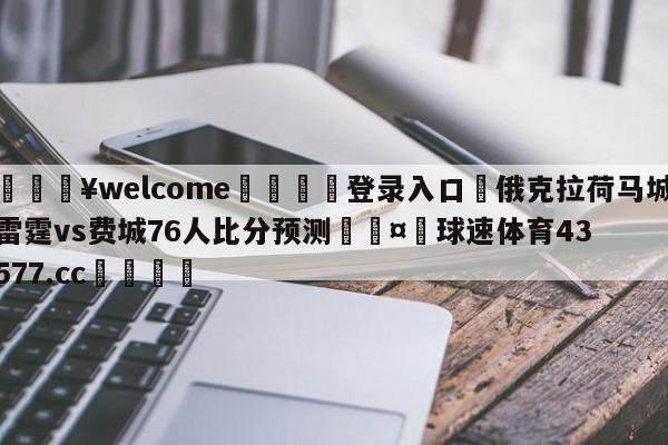 💥welcome🍖登录入口⛎俄克拉荷马城雷霆vs费城76人比分预测🤮球速体育43577.cc🍦