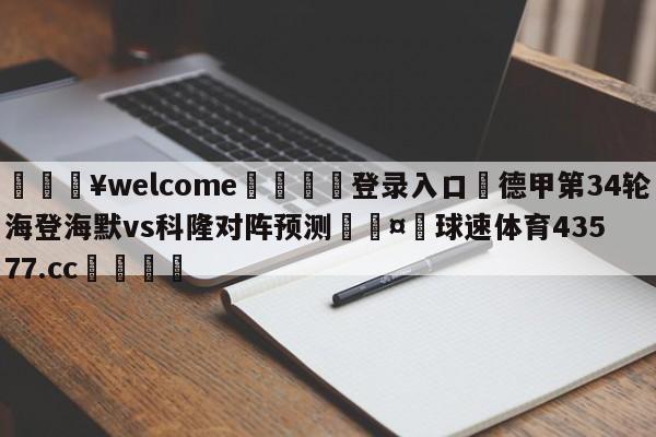 💥welcome🍖登录入口⛎德甲第34轮海登海默vs科隆对阵预测🤮球速体育43577.cc🍦