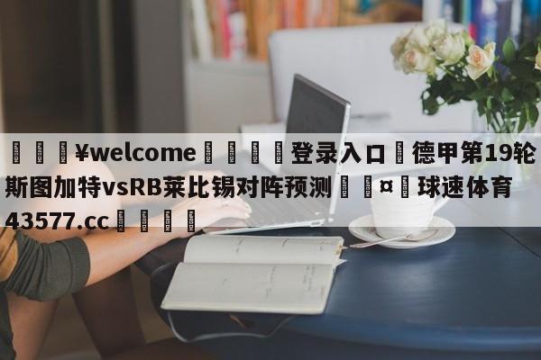 💥welcome🍖登录入口⛎德甲第19轮斯图加特vsRB莱比锡对阵预测🤮球速体育43577.cc🍦