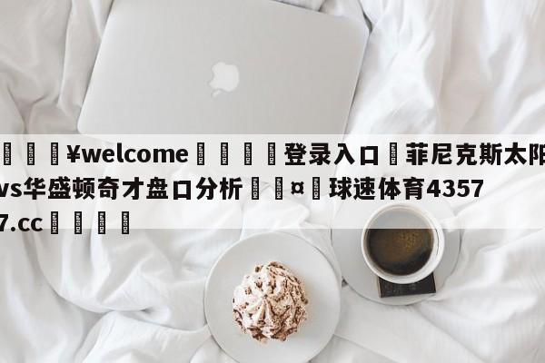 💥welcome🍖登录入口⛎菲尼克斯太阳vs华盛顿奇才盘口分析🤮球速体育43577.cc🍦