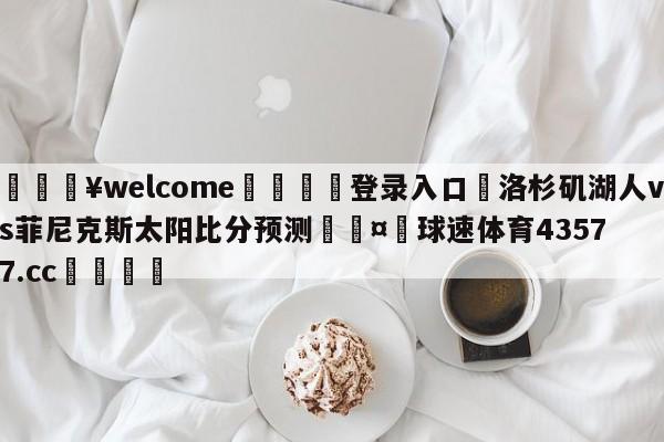 💥welcome🍖登录入口⛎洛杉矶湖人vs菲尼克斯太阳比分预测🤮球速体育43577.cc🍦