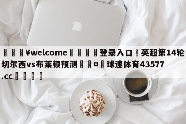 💥welcome🍖登录入口⛎英超第14轮切尔西vs布莱顿预测🤮球速体育43577.cc🍦