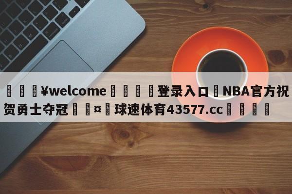 💥welcome🍖登录入口⛎NBA官方祝贺勇士夺冠🤮球速体育43577.cc🍦