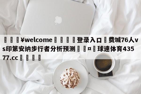 💥welcome🍖登录入口⛎费城76人vs印第安纳步行者分析预测🤮球速体育43577.cc🍦