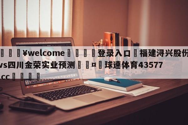 💥welcome🍖登录入口⛎福建浔兴股份vs四川金荣实业预测🤮球速体育43577.cc🍦