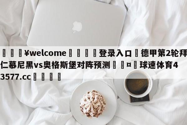 💥welcome🍖登录入口⛎德甲第2轮拜仁慕尼黑vs奥格斯堡对阵预测🤮球速体育43577.cc🍦