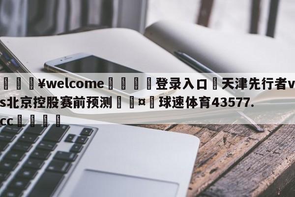 💥welcome🍖登录入口⛎天津先行者vs北京控股赛前预测🤮球速体育43577.cc🍦