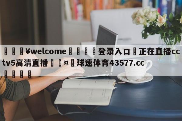 💥welcome🍖登录入口⛎正在直播cctv5高清直播🤮球速体育43577.cc🍦