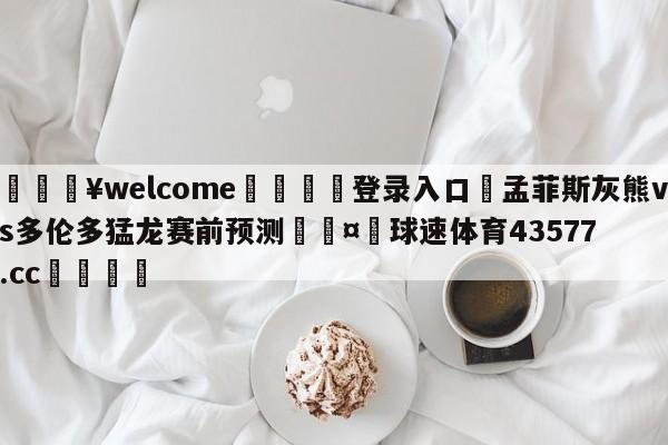 💥welcome🍖登录入口⛎孟菲斯灰熊vs多伦多猛龙赛前预测🤮球速体育43577.cc🍦