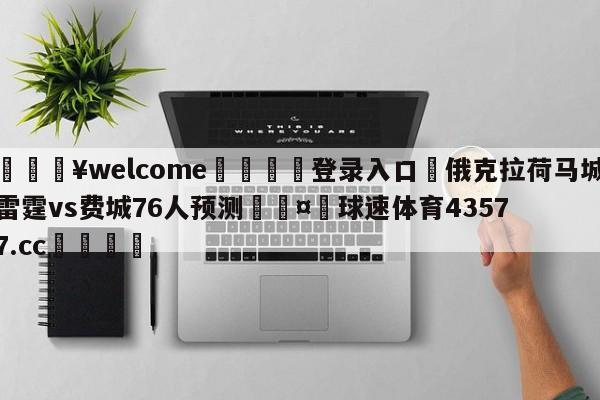 💥welcome🍖登录入口⛎俄克拉荷马城雷霆vs费城76人预测🤮球速体育43577.cc🍦