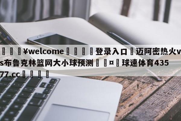 💥welcome🍖登录入口⛎迈阿密热火vs布鲁克林篮网大小球预测🤮球速体育43577.cc🍦