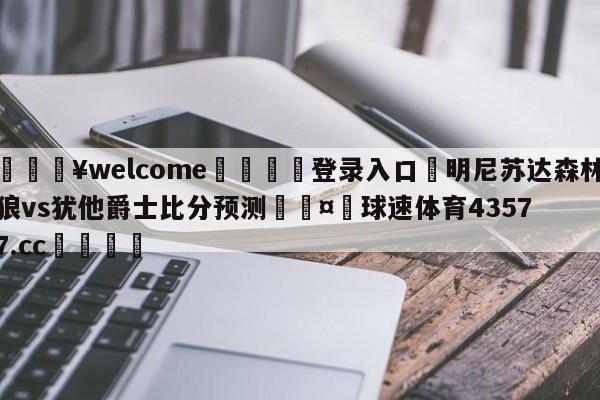 💥welcome🍖登录入口⛎明尼苏达森林狼vs犹他爵士比分预测🤮球速体育43577.cc🍦