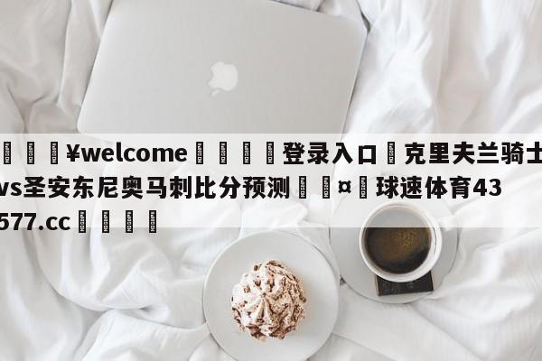 💥welcome🍖登录入口⛎克里夫兰骑士vs圣安东尼奥马刺比分预测🤮球速体育43577.cc🍦