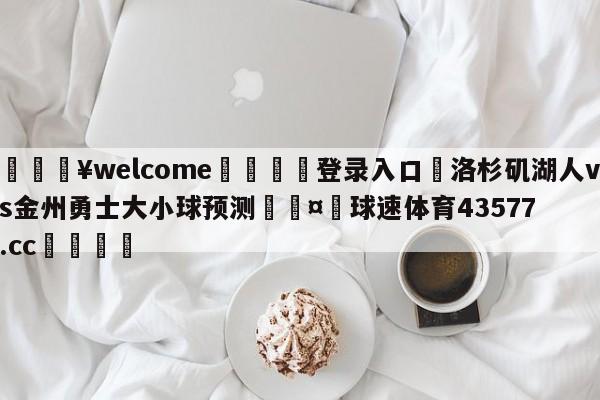 💥welcome🍖登录入口⛎洛杉矶湖人vs金州勇士大小球预测🤮球速体育43577.cc🍦