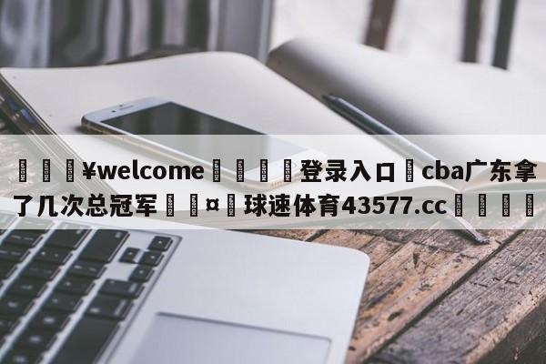 💥welcome🍖登录入口⛎cba广东拿了几次总冠军🤮球速体育43577.cc🍦