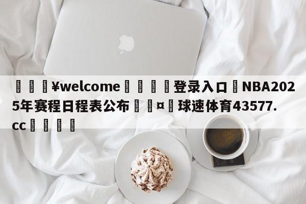 💥welcome🍖登录入口⛎NBA2025年赛程日程表公布🤮球速体育43577.cc🍦