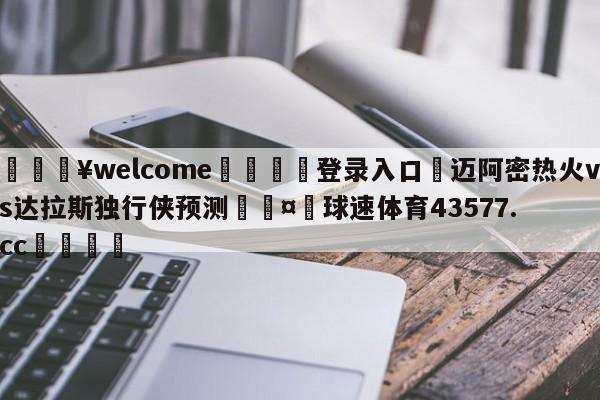 💥welcome🍖登录入口⛎迈阿密热火vs达拉斯独行侠预测🤮球速体育43577.cc🍦