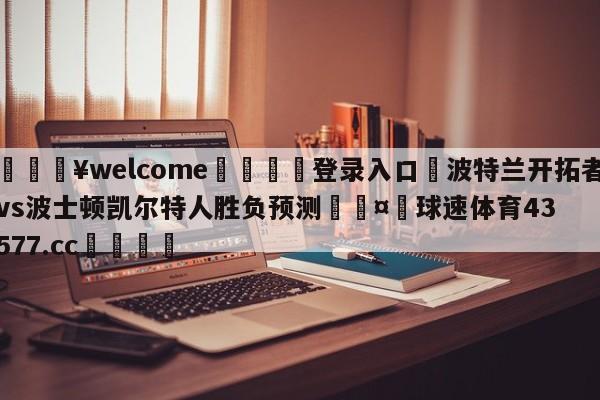 💥welcome🍖登录入口⛎波特兰开拓者vs波士顿凯尔特人胜负预测🤮球速体育43577.cc🍦