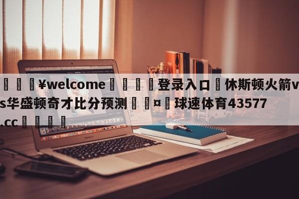 💥welcome🍖登录入口⛎休斯顿火箭vs华盛顿奇才比分预测🤮球速体育43577.cc🍦