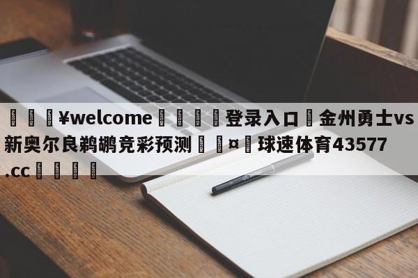 💥welcome🍖登录入口⛎金州勇士vs新奥尔良鹈鹕竞彩预测🤮球速体育43577.cc🍦