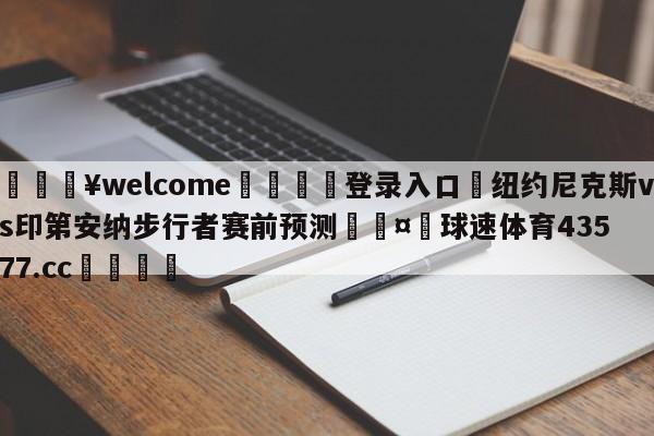 💥welcome🍖登录入口⛎纽约尼克斯vs印第安纳步行者赛前预测🤮球速体育43577.cc🍦